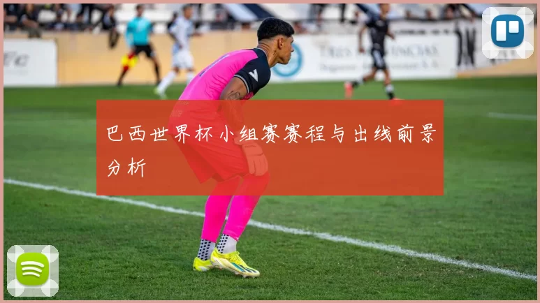 巴西世界杯小组赛赛程与出线前景分析