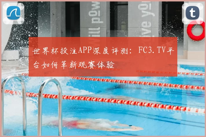 世界杯投注APP深度评测：FC3.TV平台如何革新观赛体验