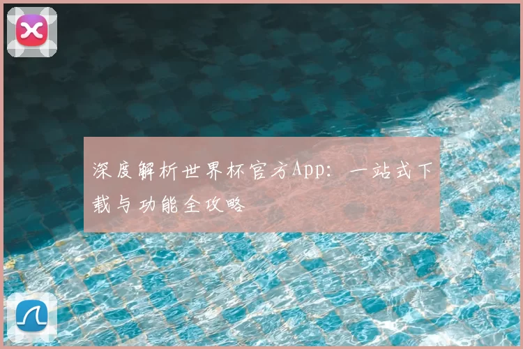深度解析世界杯官方App：一站式下载与功能全攻略