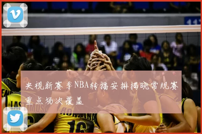 央视新赛季NBA转播安排揭晓常规赛重点场次覆盖