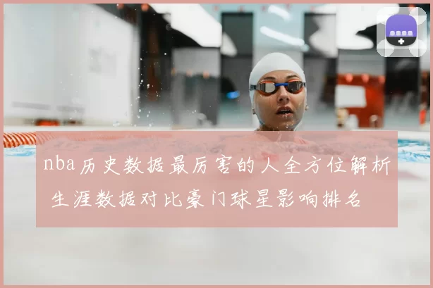 nba历史数据最厉害的人全方位解析 生涯数据对比豪门球星影响排名