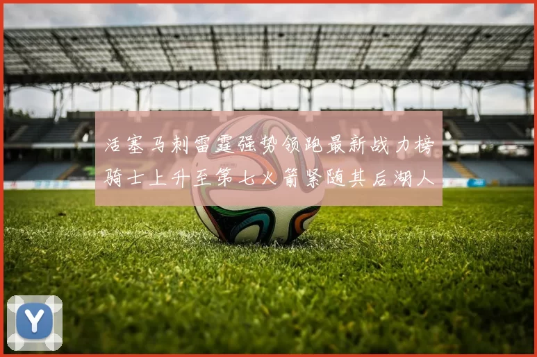 活塞马刺雷霆强势领跑最新战力榜骑士上升至第七火箭紧随其后湖人排名第十一
