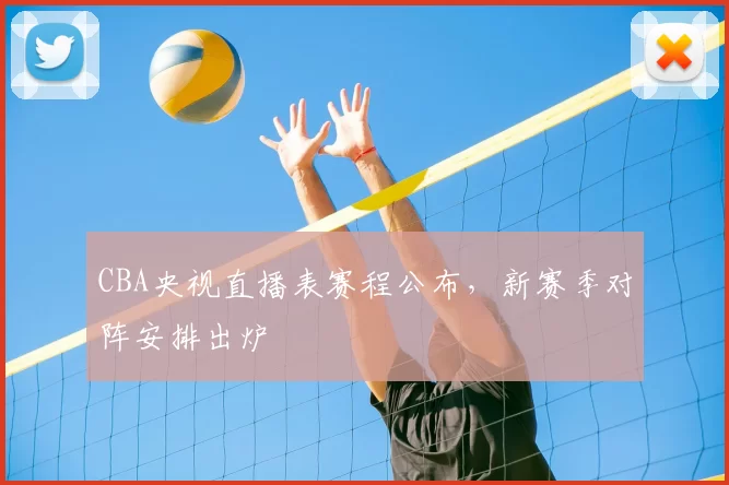 CBA央视直播表赛程公布,新赛季对阵安排出炉