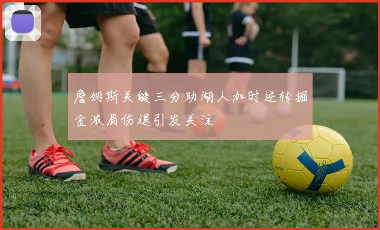 詹姆斯关键三分助湖人加时逆转掘金浓眉伤退引发关注