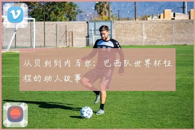 从贝利到内马尔：巴西队世界杯征程的动人故事