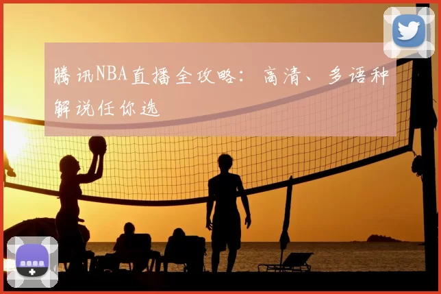 腾讯NBA直播全攻略:高清、多语种解说任你选
