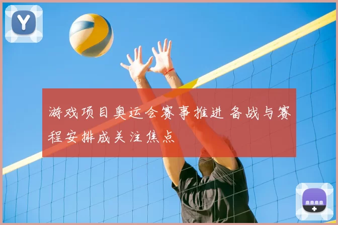 游戏项目奥运会赛事推进 备战与赛程安排成关注焦点
