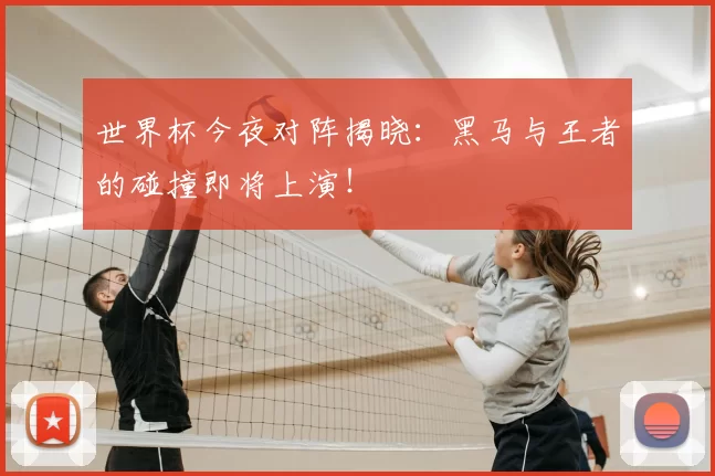 世界杯今夜对阵揭晓：黑马与王者的碰撞即将上演！