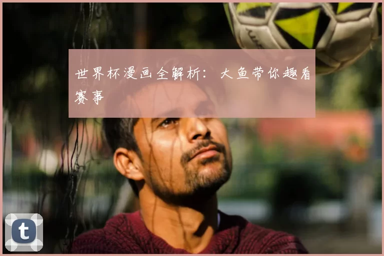 世界杯漫画全解析：大鱼带你趣看赛事