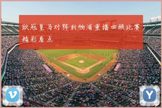 欧冠皇马对阵利物浦重播回顾比赛精彩看点