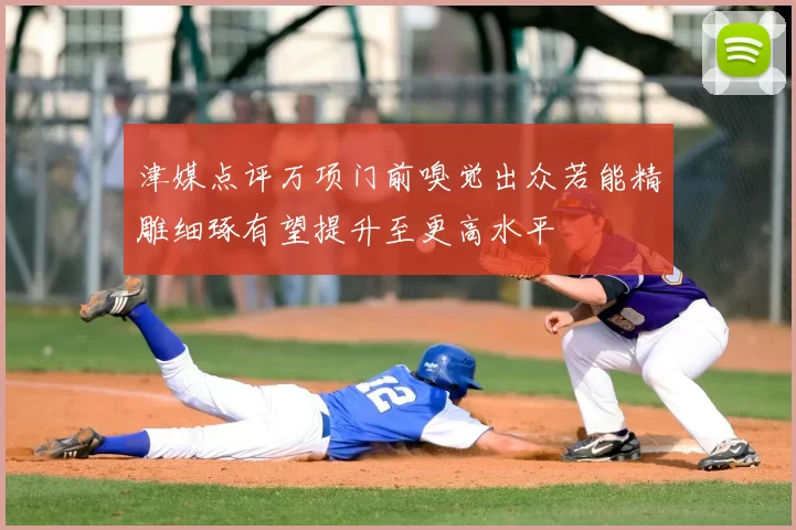 津媒点评万项门前嗅觉出众若能精雕细琢有望提升至更高水平