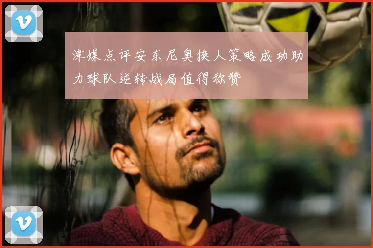 津媒点评安东尼奥换人策略成功助力球队逆转战局值得称赞