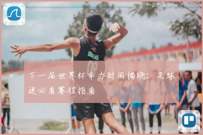 下一届世界杯举办时间揭晓：足球迷必看赛程指南