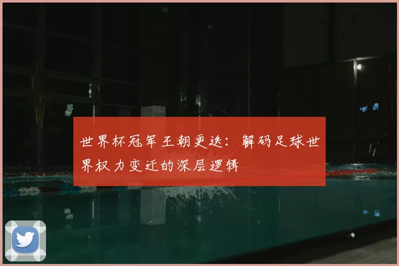 世界杯冠军王朝更迭:解码足球世界权力变迁的深层逻辑
