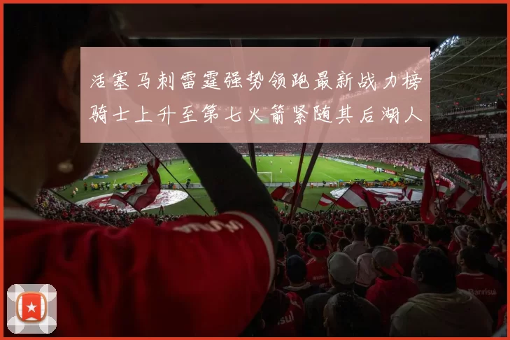 活塞马刺雷霆强势领跑最新战力榜骑士上升至第七火箭紧随其后湖人排名第十一